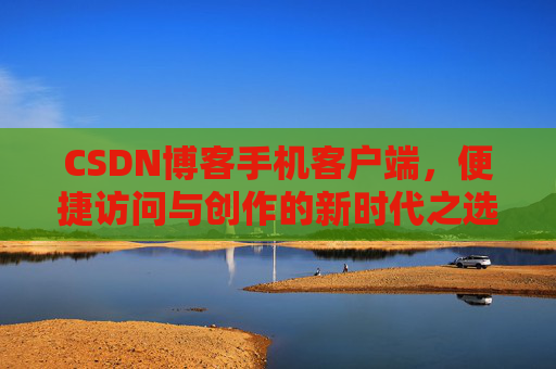 CSDN博客手机客户端，便捷访问与创作的新时代之选